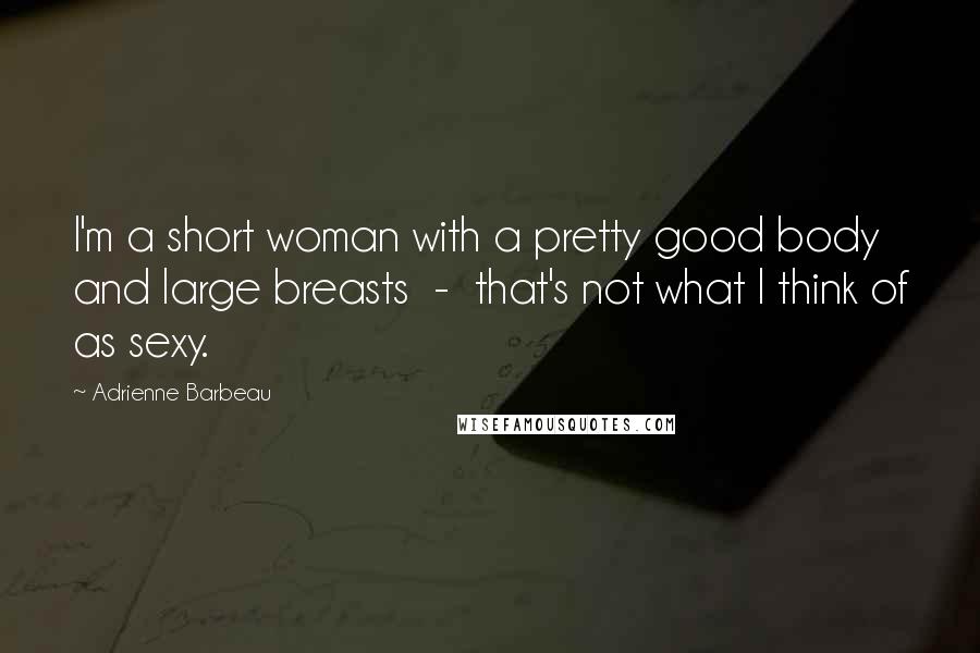 Adrienne Barbeau Quotes: I'm a short woman with a pretty good body and large breasts  -  that's not what I think of as sexy.