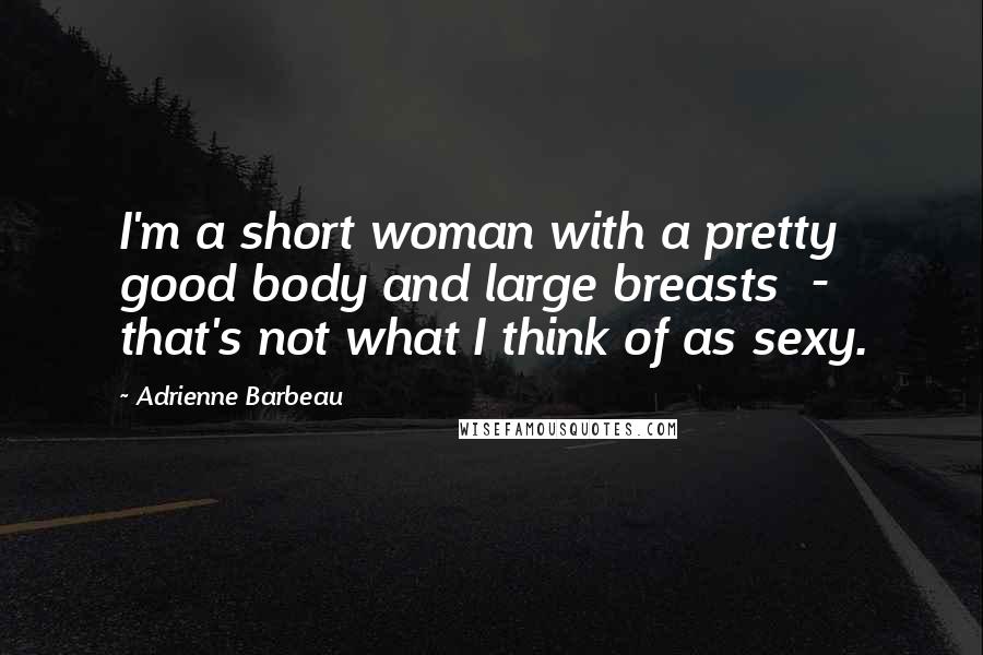 Adrienne Barbeau Quotes: I'm a short woman with a pretty good body and large breasts  -  that's not what I think of as sexy.