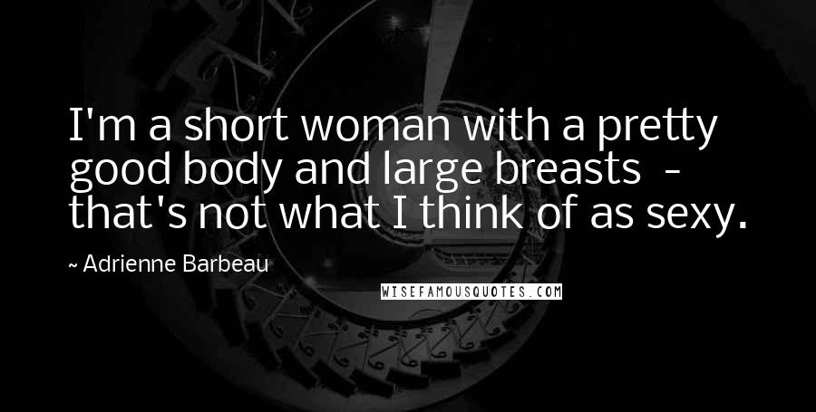 Adrienne Barbeau Quotes: I'm a short woman with a pretty good body and large breasts  -  that's not what I think of as sexy.