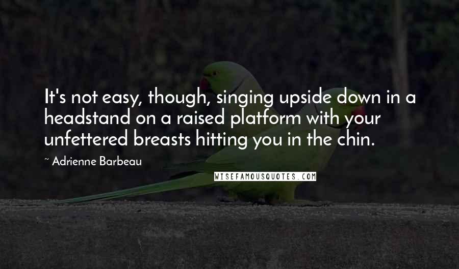 Adrienne Barbeau Quotes: It's not easy, though, singing upside down in a headstand on a raised platform with your unfettered breasts hitting you in the chin.