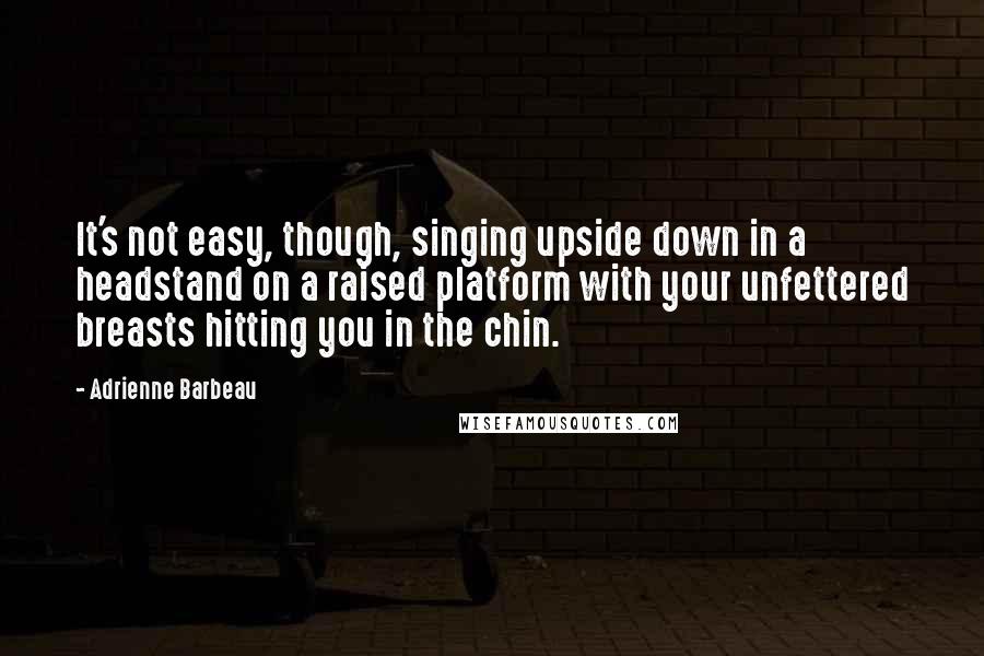 Adrienne Barbeau Quotes: It's not easy, though, singing upside down in a headstand on a raised platform with your unfettered breasts hitting you in the chin.