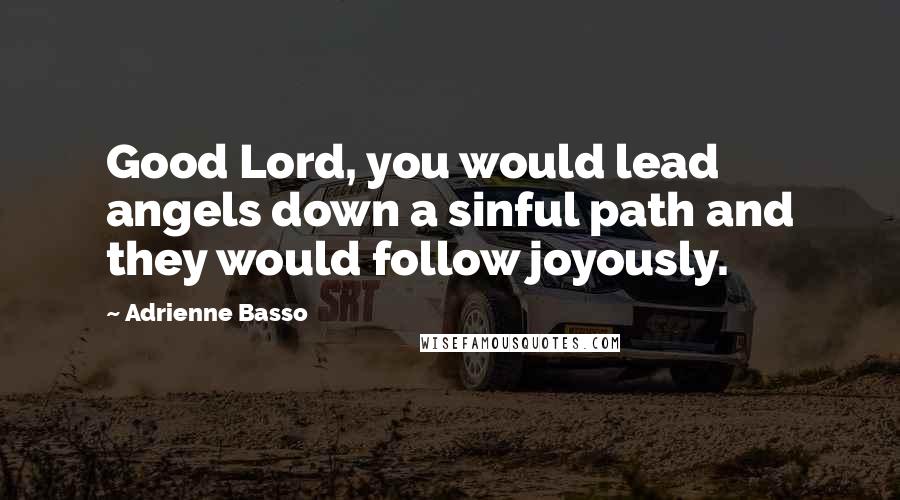 Adrienne Basso Quotes: Good Lord, you would lead angels down a sinful path and they would follow joyously.