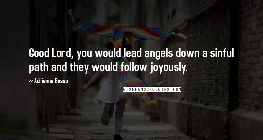 Adrienne Basso Quotes: Good Lord, you would lead angels down a sinful path and they would follow joyously.