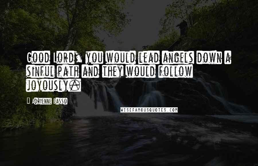 Adrienne Basso Quotes: Good Lord, you would lead angels down a sinful path and they would follow joyously.