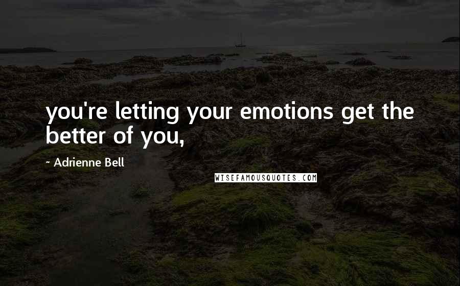 Adrienne Bell Quotes: you're letting your emotions get the better of you,