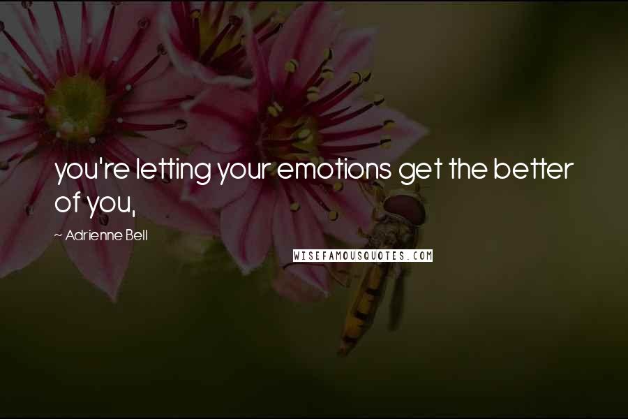 Adrienne Bell Quotes: you're letting your emotions get the better of you,