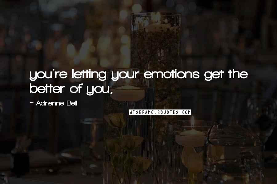 Adrienne Bell Quotes: you're letting your emotions get the better of you,