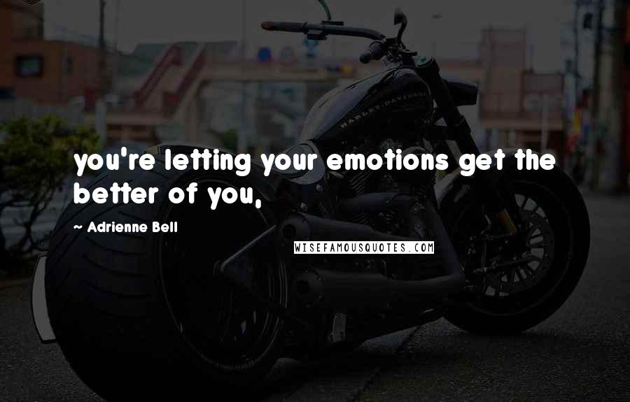 Adrienne Bell Quotes: you're letting your emotions get the better of you,