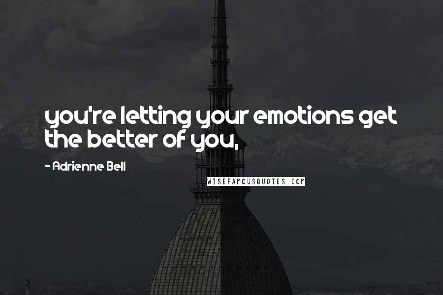 Adrienne Bell Quotes: you're letting your emotions get the better of you,