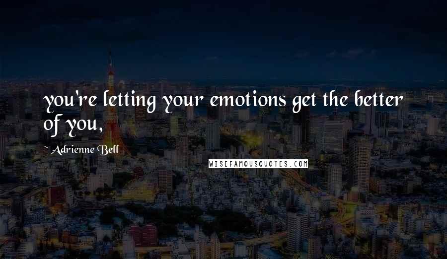 Adrienne Bell Quotes: you're letting your emotions get the better of you,