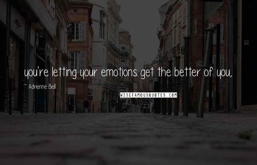 Adrienne Bell Quotes: you're letting your emotions get the better of you,