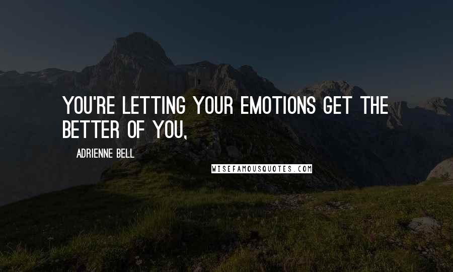 Adrienne Bell Quotes: you're letting your emotions get the better of you,