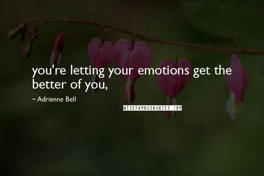 Adrienne Bell Quotes: you're letting your emotions get the better of you,