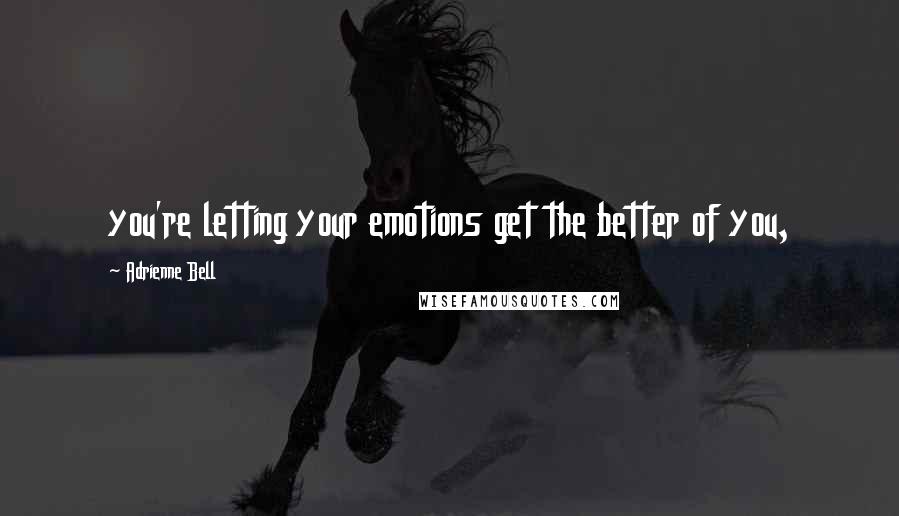 Adrienne Bell Quotes: you're letting your emotions get the better of you,