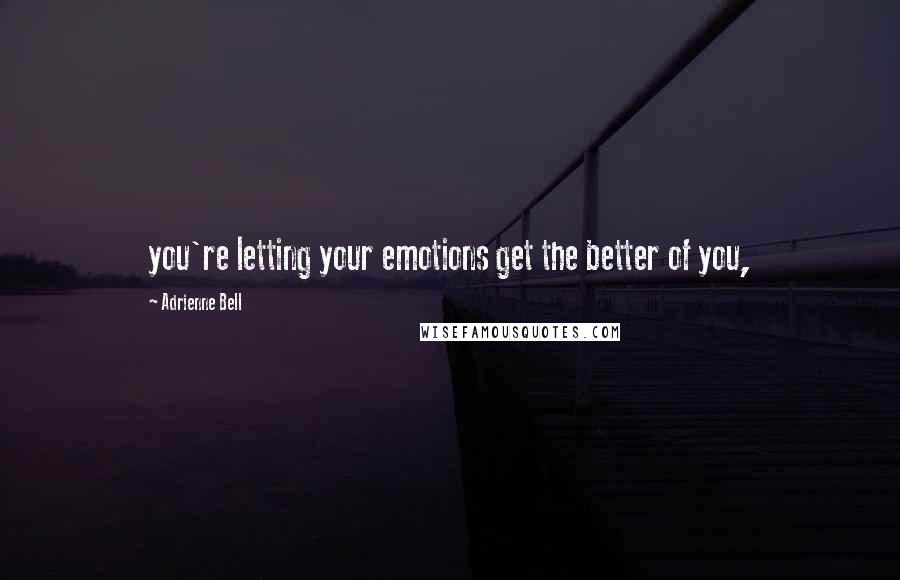 Adrienne Bell Quotes: you're letting your emotions get the better of you,