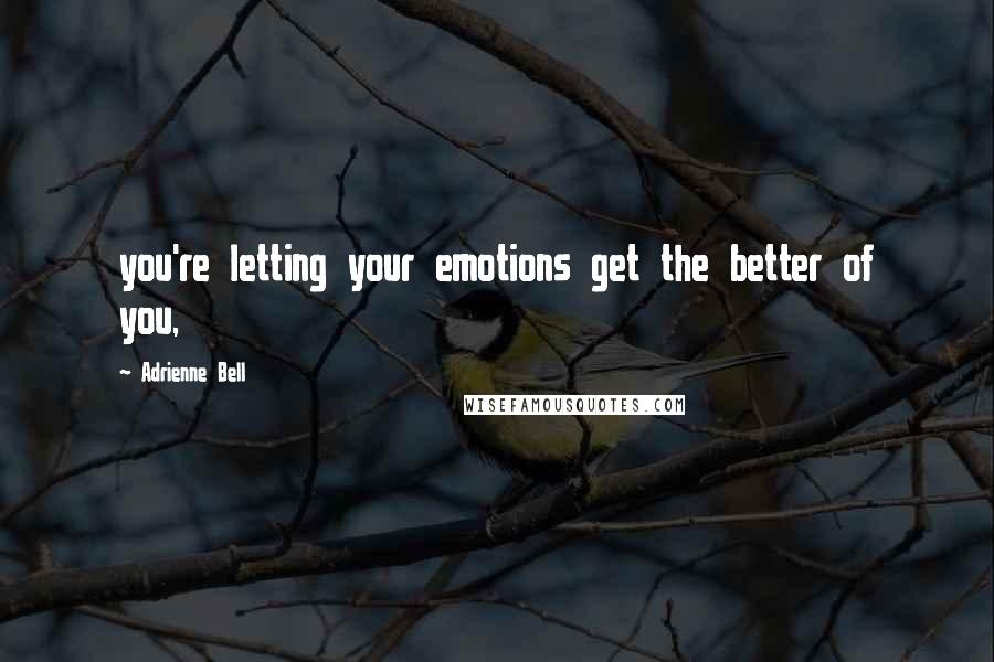 Adrienne Bell Quotes: you're letting your emotions get the better of you,