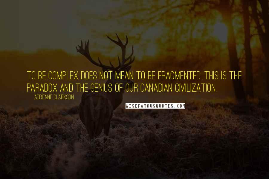 Adrienne Clarkson Quotes: To be complex does not mean to be fragmented. This is the paradox and the genius of our Canadian civilization.