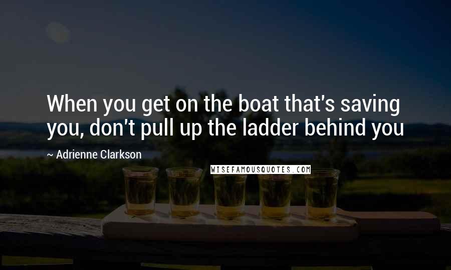 Adrienne Clarkson Quotes: When you get on the boat that's saving you, don't pull up the ladder behind you