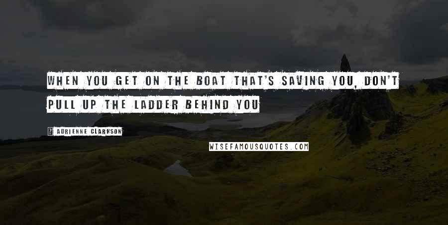 Adrienne Clarkson Quotes: When you get on the boat that's saving you, don't pull up the ladder behind you