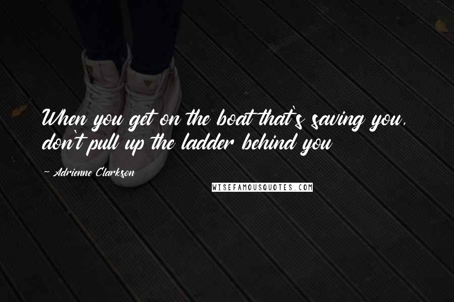 Adrienne Clarkson Quotes: When you get on the boat that's saving you, don't pull up the ladder behind you