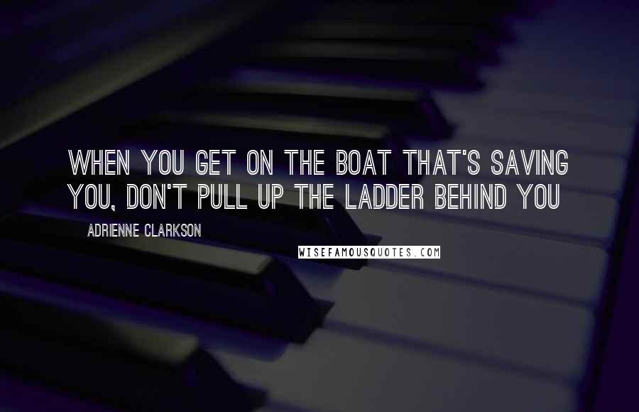 Adrienne Clarkson Quotes: When you get on the boat that's saving you, don't pull up the ladder behind you