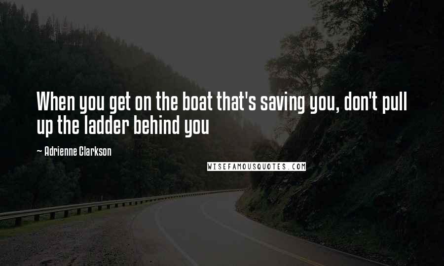 Adrienne Clarkson Quotes: When you get on the boat that's saving you, don't pull up the ladder behind you