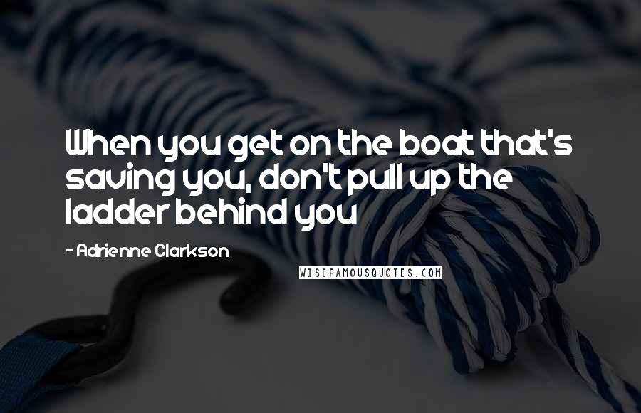 Adrienne Clarkson Quotes: When you get on the boat that's saving you, don't pull up the ladder behind you