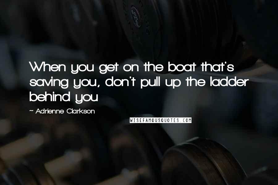 Adrienne Clarkson Quotes: When you get on the boat that's saving you, don't pull up the ladder behind you