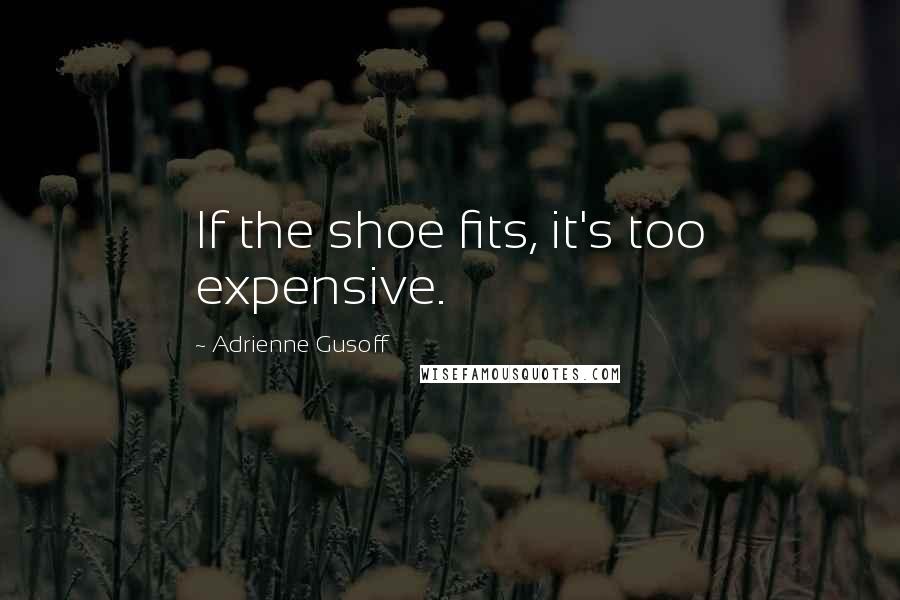 Adrienne Gusoff Quotes: If the shoe fits, it's too expensive.