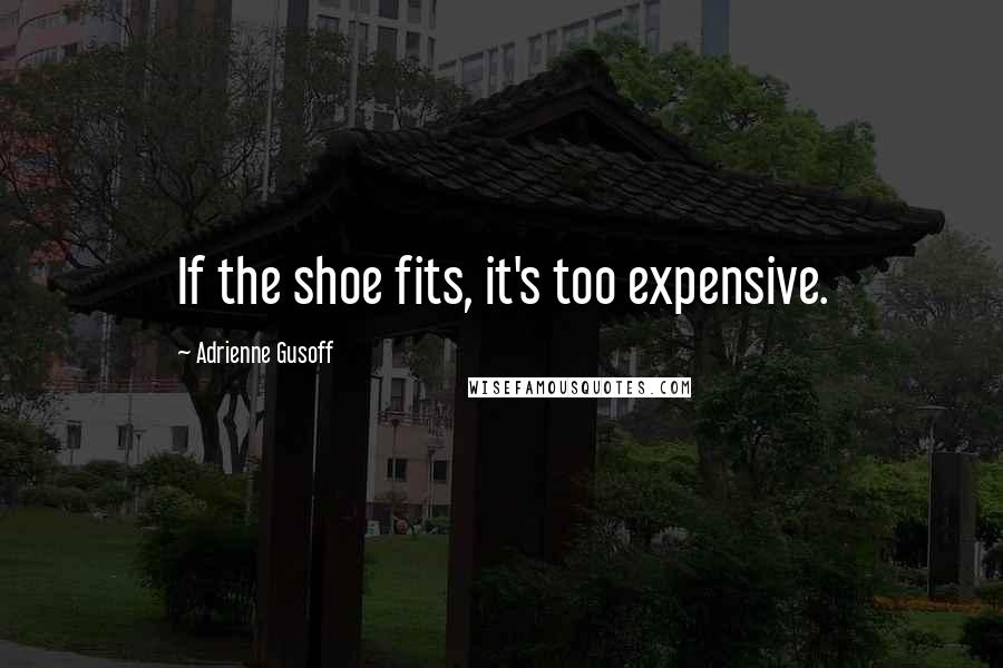 Adrienne Gusoff Quotes: If the shoe fits, it's too expensive.