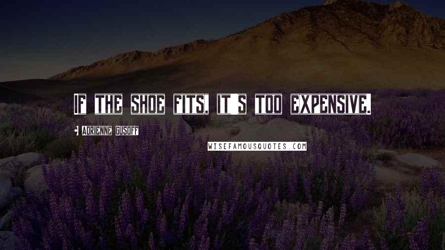 Adrienne Gusoff Quotes: If the shoe fits, it's too expensive.