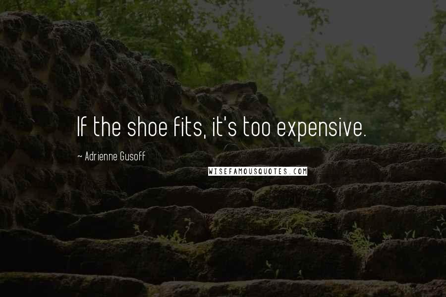 Adrienne Gusoff Quotes: If the shoe fits, it's too expensive.