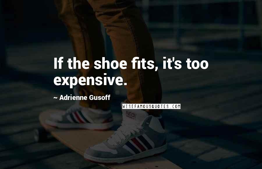 Adrienne Gusoff Quotes: If the shoe fits, it's too expensive.