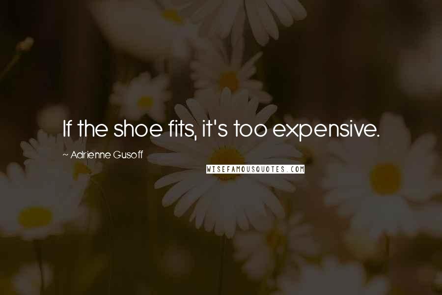 Adrienne Gusoff Quotes: If the shoe fits, it's too expensive.