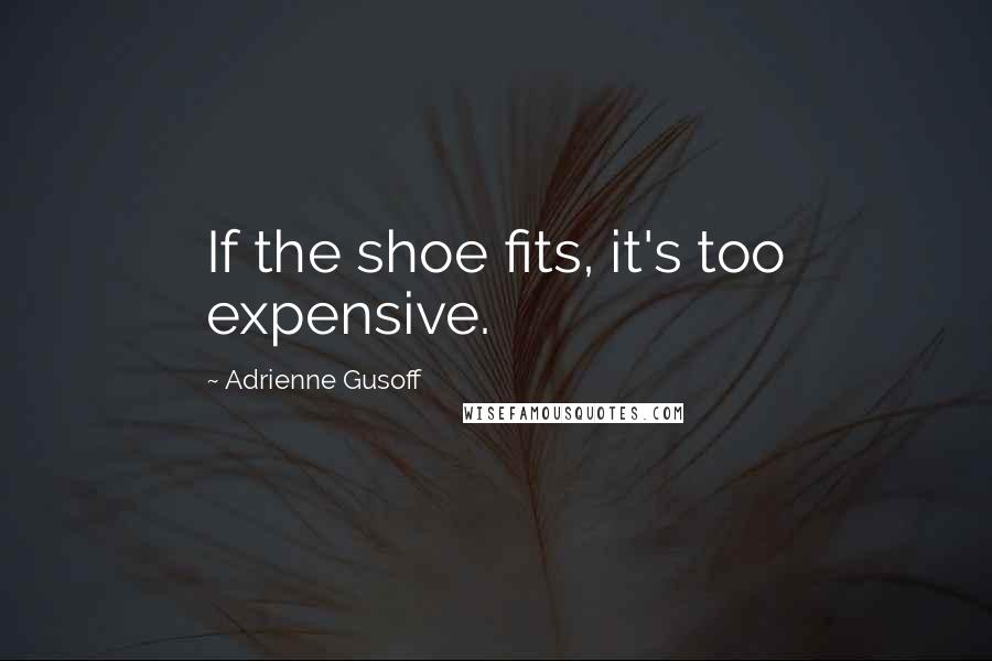 Adrienne Gusoff Quotes: If the shoe fits, it's too expensive.