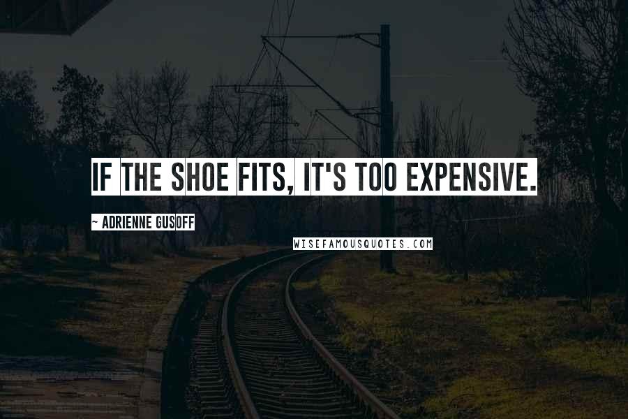 Adrienne Gusoff Quotes: If the shoe fits, it's too expensive.