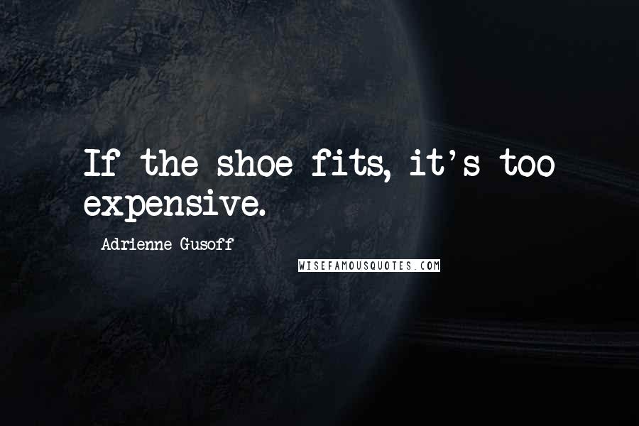 Adrienne Gusoff Quotes: If the shoe fits, it's too expensive.