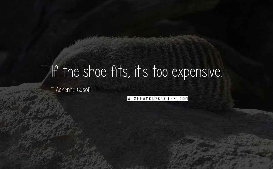 Adrienne Gusoff Quotes: If the shoe fits, it's too expensive.