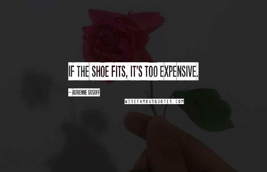 Adrienne Gusoff Quotes: If the shoe fits, it's too expensive.
