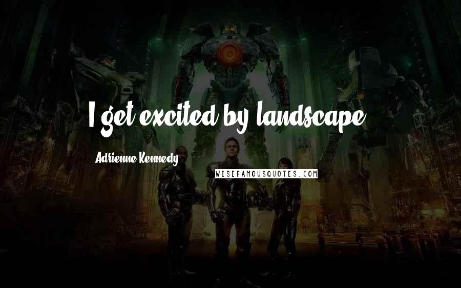 Adrienne Kennedy Quotes: I get excited by landscape.