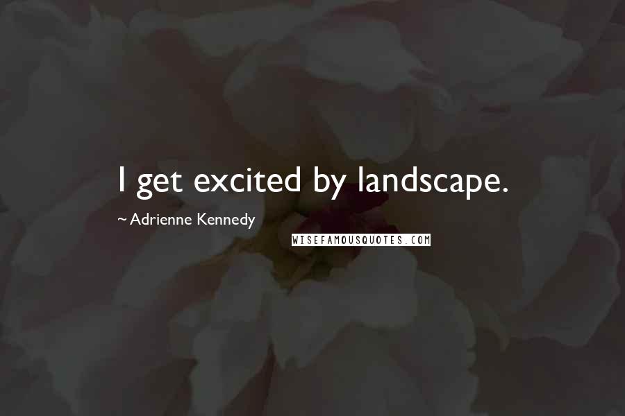 Adrienne Kennedy Quotes: I get excited by landscape.