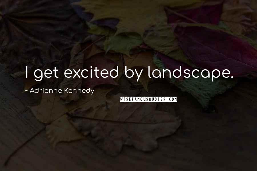 Adrienne Kennedy Quotes: I get excited by landscape.