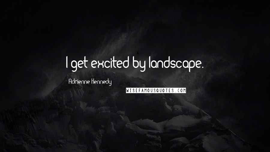 Adrienne Kennedy Quotes: I get excited by landscape.