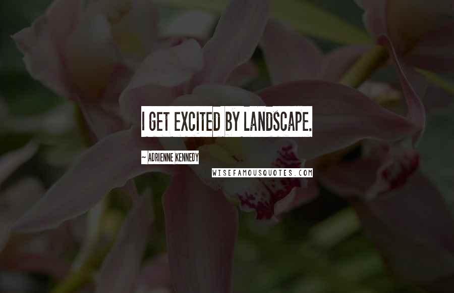 Adrienne Kennedy Quotes: I get excited by landscape.