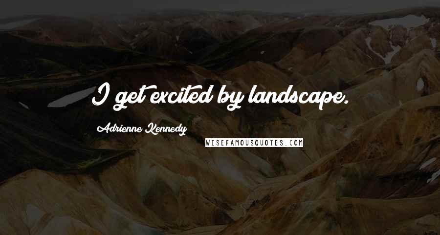 Adrienne Kennedy Quotes: I get excited by landscape.