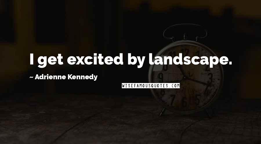 Adrienne Kennedy Quotes: I get excited by landscape.