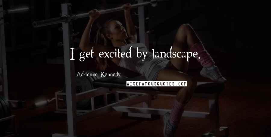 Adrienne Kennedy Quotes: I get excited by landscape.