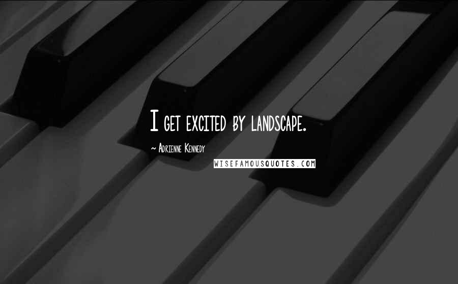 Adrienne Kennedy Quotes: I get excited by landscape.