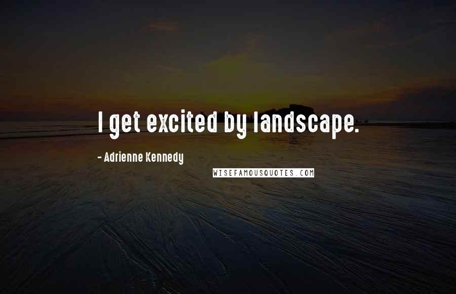 Adrienne Kennedy Quotes: I get excited by landscape.
