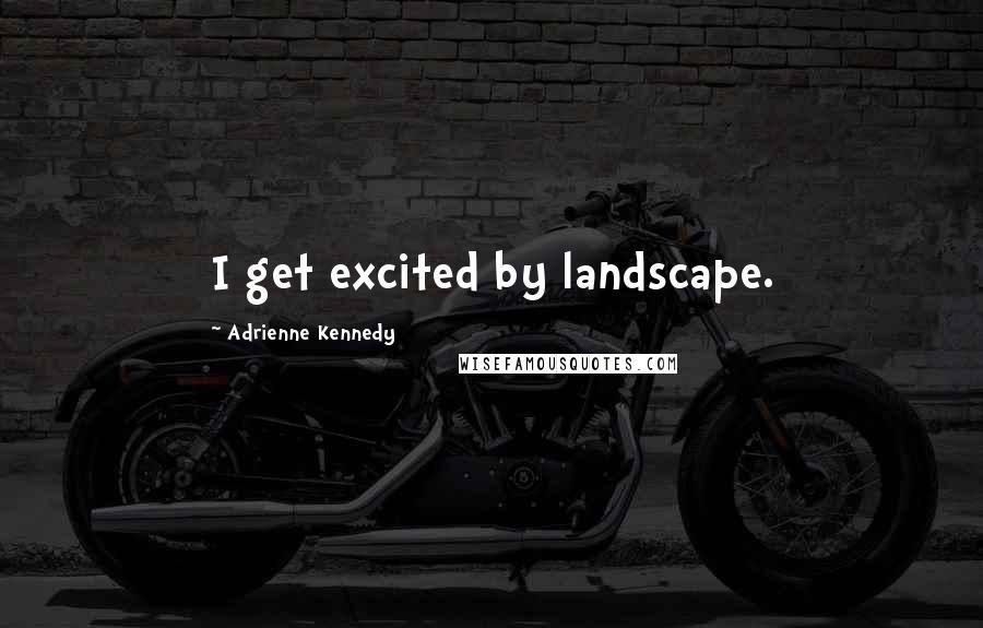 Adrienne Kennedy Quotes: I get excited by landscape.